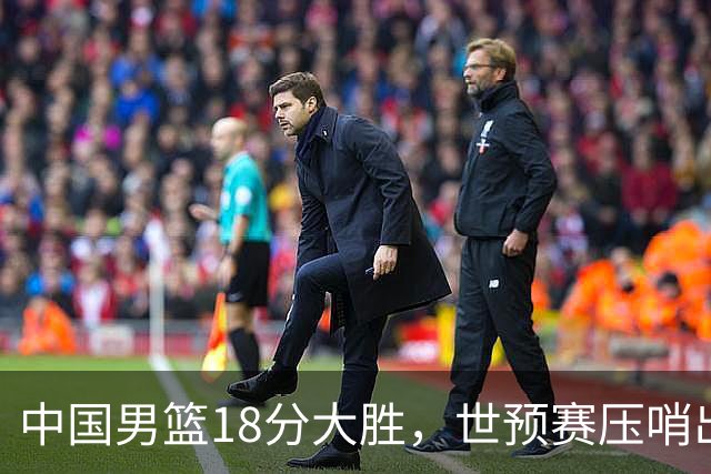 中国男篮18分大胜，世预赛压哨出线！剩一个悬念：日韩与联手做局