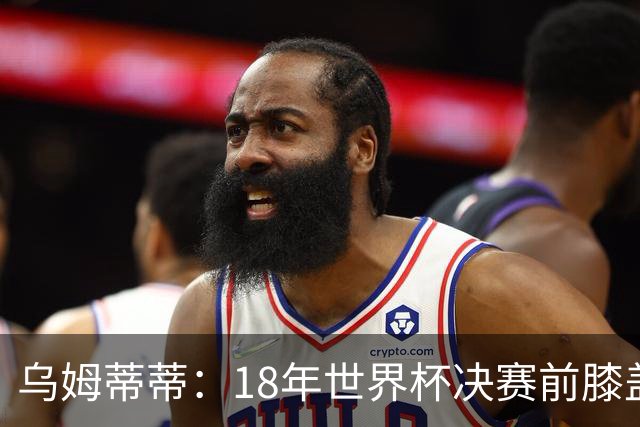 乌姆蒂蒂：18年世界杯决赛前膝盖就受伤了 我根本没时间想它