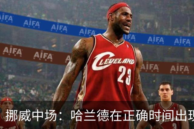 挪威中场：哈兰德在正确时间出现在正确地点，很高兴他再次进球