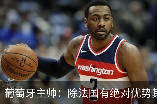葡萄牙主帅：除法国有绝对优势其他都在毫厘之间 我们不是大热门