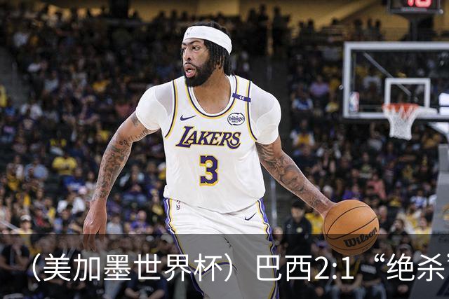 （美加墨世界杯）巴西2:1“绝杀”战胜日本 晋级16强