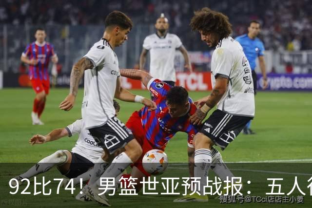92比74！男篮世亚预战报：五人得分上双 , 生死战爆发 , 中国男篮晋级